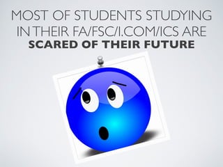 MOST OF STUDENTS STUDYING
INTHEIR FA/FSC/I.COM/ICS ARE
SCARED OF THEIR FUTURE
 