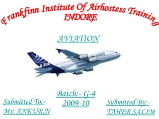 Frankfinn Institute Of Airhostess Training INDORE  Batch:- G-4 2009-10 Submitted To:- Ms: ANKUR.N Submitted By:- TAHER SALIM AVIATION 