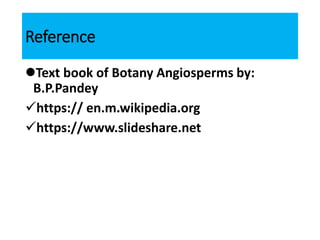 Reference
Text book of Botany Angiosperms by:
B.P.Pandey
https:// en.m.wikipedia.org
https://www.slideshare.net
 