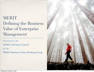 MERIT
   Defining the Business
   Value of Enterprise
   Management
   Presented to the
   MERIT Advisory Council
   by the
   MERIT Business Value Working Group




                                        1

Wednesday, December 2, 2009
 