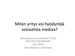 Miten yritys voi hyödyntää sosiaalista mediaa? Workshop suomalaiselle IT-alan konsultointiyritykselle 29.3.2010 Miia Äkkinen | Meritext 