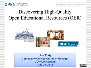 advancing formal and informal learning through the
                              worldwide sharing and use of free, open, high-quality
                              education materials organized as courses.




    Discovering High-Quality
Open Educational Resources (OER)




                 Una Daly
     Community College Outreach Manager
             OCW Consortium
                July 20, 2012
 
