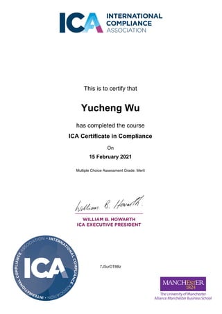 This is to certify that
Yucheng Wu
has completed the course
ICA Certificate in Compliance
On
15 February 2021
Multiple Choice Assessment Grade: Merit
7JSurDT8Bz
Powered by TCPDF (www.tcpdf.org)
 