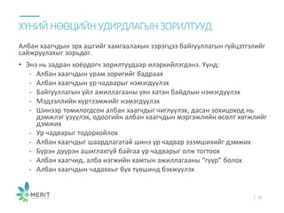 Албан хаагчдын эрх ашгийг хамгаалахын зэрэгцээ байгууллагын гүйцэтгэлийг
сайжруулахыг зорьдог.
• Энэ нь задран хоёрдогч зорилтуудаар илэрхийлэгдэнэ. Үүнд:
- Албан хаагчдын урам зоригийг бадраах
- Албан хаагчдын ур чадварыг нэмэгдүүлэх
- Байгууллагын үйл ажиллагааны уян хатан байдлын нэмэгдүүлэх
- Мэдээллийн хүртээмжийг нэмэгдүүлэх
- Шинээр томилогдсон албан хаагчдыг чиглүүлэх, дасан зохицоход нь
дэмжлэг үзүүлэх, одоогийн албан хаагчдын мэргэжлийн өсөлт хөгжлийг
дэмжих
- Ур чадварыг тодорхойлох
- Албан хаагчдыг шаардлагатай шинэ ур чадвар эзэмшихийг дэмжих
- Бүрэн дүүрэн ашиглахгүй байгаа ур чадварыг олж тогтоох
- Албан хаагчид, алба нэгжийн хамтын ажиллагааны “гүүр” болох
- Албан хаагчдын чадавхыг бүх түвшинд бэхжүүлэх
ХҮНИЙ НӨӨЦИЙН УДИРДЛАГЫН ЗОРИЛТУУД
20
 