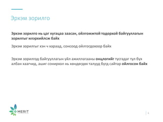 Эрхэм зорилго нь цаг хугацаа заасан, ойлгомжтой тодорхой байгууллагын
зорилгыг илэрхийлсж байх
Эрхэм зорилгыг хэн ч хараад, сонсоод ойлгогдохоор байх
Эрхэм зорилгод байгууллагын үйл ажиллагааны онцлогийг тусгадаг тул бүх
албан хаагчид, ашиг сонирхол нь хөндөгдөх талууд бүгд сайтар ойлгосон байх
Эрхэм зорилго
6
 