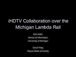 iHDTV Collaboration over the Michigan Lambda Rail Erik Hofer School of Information University of Michigan David Fleig Wayne State University 