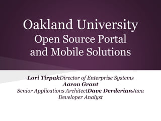 Oakland University
Open Source Portal
and Mobile Solutions
Lori TirpakDirector of Enterprise Systems
Aaron Grant
Senior Applications ArchitectDave DerderianJava
Developer Analyst
 