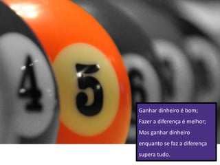 Ganhar dinheiro é bom;
Fazer a diferença é melhor;
Mas ganhar dinheiro
enquanto se faz a diferença
supera tudo.
 