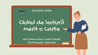 Clubul de lectură
Merit o Carte
prof.Tatiana Cauni, Liceul Teoretic
”Emil Racoviță”, Baia Mare
3.03.2022, ZOOM
 