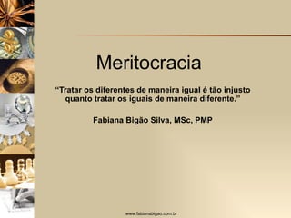 Meritocracia  “ Tratar os diferentes de maneira igual é tão injusto quanto tratar os iguais de maneira diferente.” Fabiana Bigão Silva, MSc, PMP 