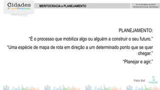 Pablo Boll
MERITOCRACIA e PLANEJAMENTO
PLANEJAMENTO:
“É o processo que mobiliza algo ou alguém a construir o seu futuro.”
“Uma espécie de mapa de rota em direção a um determinado ponto que se quer
chegar.”
“Planejar e agir.”
 