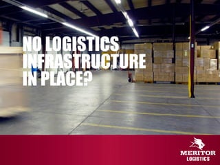 NO LOGISTICS
INFRASTRUCTURE
IN PLACE?
 