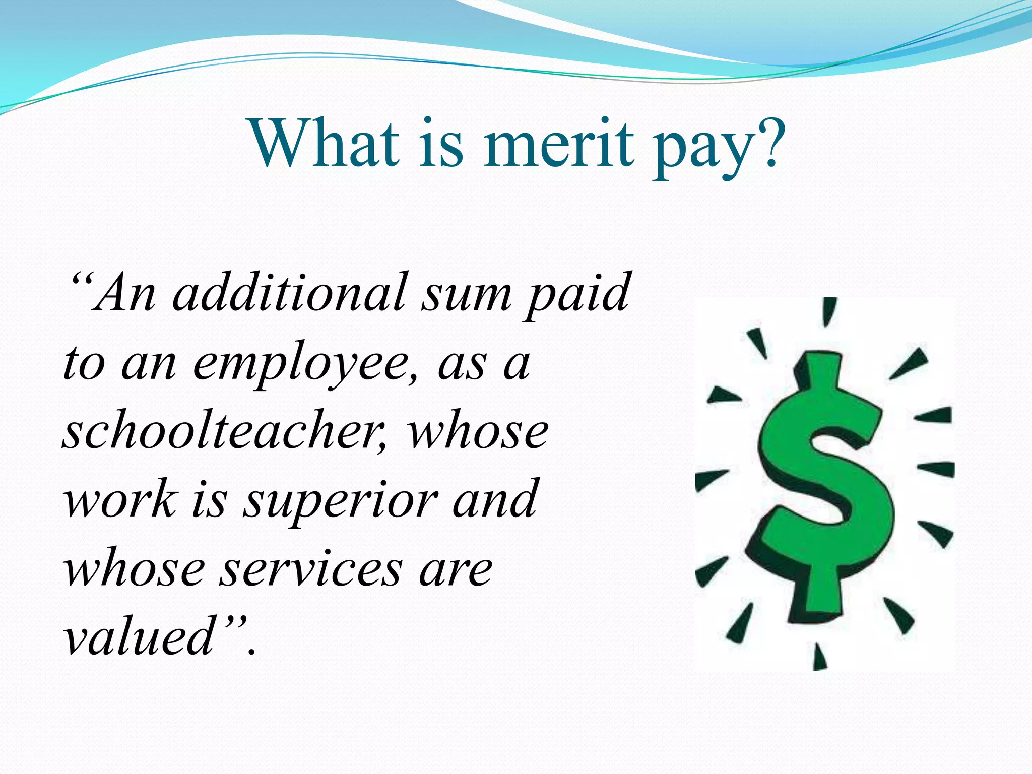 What is merit pay?

“An additional sum paid
to an employee, as a
schoolteacher, whose
work is superior and
whose services are
valued”.
 