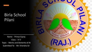 Birla School
Pilani
Name - Prince Gajraj
Class - X 'E'
Topic - Merits and Demerits of AI
Submitted To - Mr. Virendra Sir
 