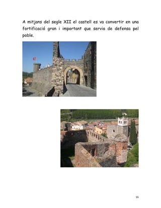 A mitjans del segle XII el castell es va convertir en una
fortificació gran i important que servia de defensa pel
poble.




                                                       16
 