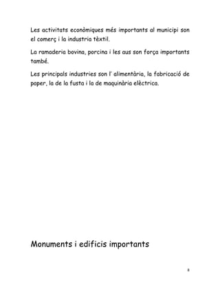 Les activitats econòmiques més importants al municipi son
el comerç i la industria tèxtil.

La ramaderia bovina, porcina i les aus son força importants
també.

Les principals industries son l’ alimentària, la fabricació de
paper, la de la fusta i la de maquinària elèctrica.




Monuments i edificis importants


                                                             8
 