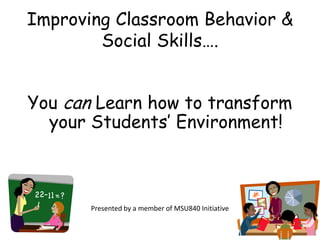 Improving Classroom Behavior & Social Skills…. You can Learn how to transform your Students’ Environment!  Presented by a member of MSU840 Initiative  
