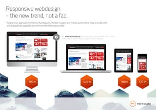 Responsive webdesign
- the new trend, not a fad.
Responsive approach combines fluid layouts, flexible images and media queries that help to build sites
which gracefully adapt to any environment they encounter.
1280 px 1024 px 768 px 320 px
Visit www.akumulator.pl and resize your browser slowly until it’s very
narrow. Watch how the layout adapts for each viewport.
 