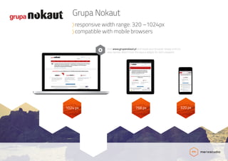 1024 px 768 px 320 px
Visit www.grupanokaut.pl and resize your browser slowly until it’s
very narrow. Watch how the layout adapts for each viewport.
Grupa Nokaut
responsive width range: 320 –1024px
compatible with mobile browsers
 