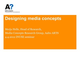 Designing media concepts

Merja Helle, Head of Research,
Media Concepts Research Group, Aalto ARTS
4.4.2012 INUSE seminar
 