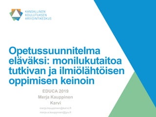 Opetussuunnitelma
eläväksi: monilukutaitoa
tutkivan ja ilmiölähtöisen
oppimisen keinoin
EDUCA 2019
Merja Kauppinen
Karvi
merja.kauppinen@karvi.fi
merja.a.kauppinen@jyu.fi
 