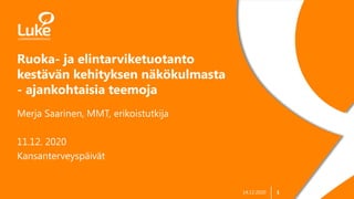 1
Ruoka- ja elintarviketuotanto
kestävän kehityksen näkökulmasta
- ajankohtaisia teemoja
Merja Saarinen, MMT, erikoistutkija
11.12. 2020
Kansanterveyspäivät
14.12.2020
 