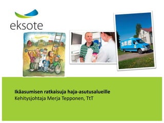 Ikäasumisen ratkaisuja haja-asutusalueille
Kehitysjohtaja Merja Tepponen, TtT
 