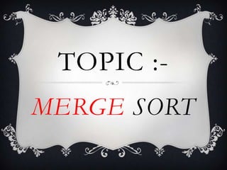 TOPIC :-
MERGE SORT
 