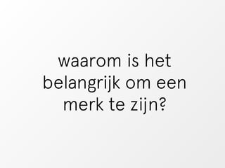 waarom is het 
belangrijk om een 
merk te zijn? 
 