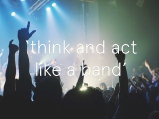‘think and act 
like a band’ 
 