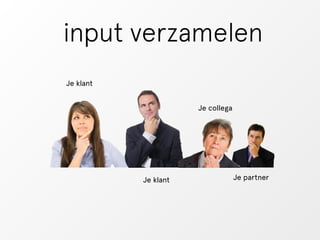 input verzamelen 
Je klant 
Je klant 
Je collega 
Je partner 
 