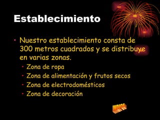 Establecimiento

• Nuestro establecimiento consta de
  300 metros cuadrados y se distribuye
  en varias zonas.
  •   Zona   de   ropa
  •   Zona   de   alimentación y frutos secos
  •   Zona   de   electrodomésticos
  •   Zona   de   decoración
 