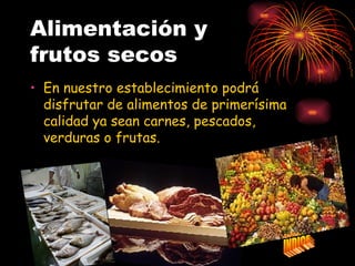 Alimentación y
frutos secos
• En nuestro establecimiento podrá
  disfrutar de alimentos de primerísima
  calidad ya sean carnes, pescados,
  verduras o frutas.
 