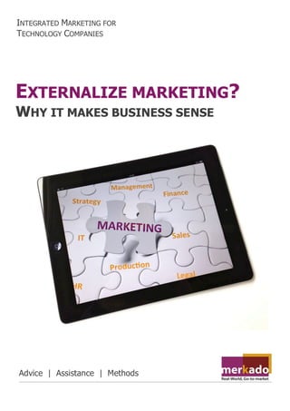 When outsourced marketing makes sense
merkadoservices.com
11
EXTERNALIZE MARKETING?
WHY IT MAKES BUSINESS SENSE
INTEGRATED MARKETING FOR
TECHNOLOGY COMPANIES
Advice | Assistance | Methods
 