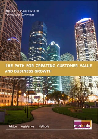 merkadoservices.com
THE PATH FOR CREATING CUSTOMER VALUE
AND BUSINESS GROWTH
INTEGRATED MARKETING FOR
TECHNOLOGY COMPANIES
Author: Juan Carlos Sanchez
Advice | Assistance | Methods
 
