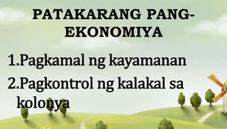 PATAKARANG PANG-
EKONOMIYA
1.Pagkamal ng kayamanan
2.Pagkontrol ng kalakal sa
kolonya
 