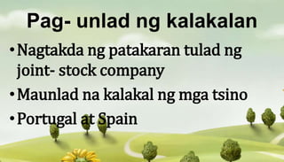 Pag- unlad ng kalakalan
•Nagtakda ng patakaran tulad ng
joint- stock company
•Maunlad na kalakal ng mga tsino
•Portugal at Spain
 