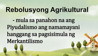 Rebolusyong Agrikultural
- mula sa panahon na ang
Piyudalismo ang namamayani
hanggang sa pagsisimula ng
Merkantilismo
 
