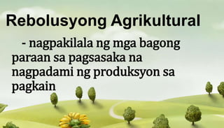 Rebolusyong Agrikultural
- nagpakilala ng mga bagong
paraan sa pagsasaka na
nagpadami ng produksyon sa
pagkain
 