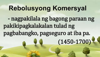 Rebolusyong Komersyal
- nagpakilala ng bagong paraan ng
pakikipagkalakalan tulad ng
pagbabangko, pagseguro at iba pa.
(1450-1700)
 