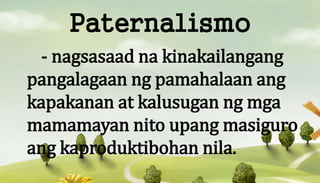 Paternalismo
- nagsasaad na kinakailangang
pangalagaan ng pamahalaan ang
kapakanan at kalusugan ng mga
mamamayan nito upang masiguro
ang kaproduktibohan nila.
 