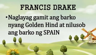 FRANCIS DRAKE
•Naglayag gamit ang barko
nyang Golden Hind at nilusob
ang barko ng SPAIN
 