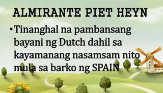ALMIRANTE PIET HEYN
•Tinanghal na pambansang
bayani ng Dutch dahil sa
kayamanang nasamsam nito
mula sa barko ng SPAIN
 