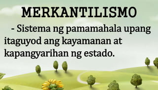 MERKANTILISMO
- Sistema ng pamamahala upang
itaguyod ang kayamanan at
kapangyarihan ng estado.
 