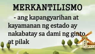 MERKANTILISMO
- ang kapangyarihan at
kayamanan ng estado ay
nakabatay sa dami ng ginto
at pilak
 