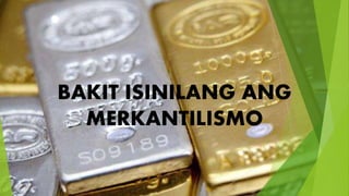 BAKIT ISINILANG ANG
MERKANTILISMO
 