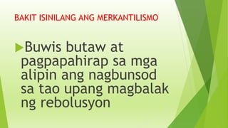 BAKIT ISINILANG ANG MERKANTILISMO
Buwis butaw at
pagpapahirap sa mga
alipin ang nagbunsod
sa tao upang magbalak
ng rebolusyon
 