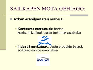 SAILKAPEN MOTA GEHIAGO: Azken erabilpenaren  arabera: Kontsumo merkatuak : bertan kontsumitzaileak euren beharrak asetzeko Industri merkatuak : beste produktu batzuk sortzeko asmoz erositakoa 