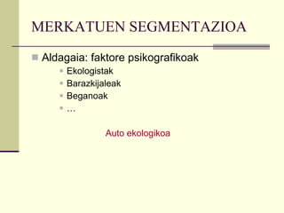 MERKATUEN SEGMENTAZIOA Aldagaia: faktore psikografikoak Ekologistak Barazkijaleak Beganoak …   Auto ekologikoa 