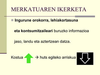 MERKATUAREN IKERKETA Ingurune orokorra, lehiakortasuna  eta kontsumitzaileari  buruzko informazioa  jaso, landu eta aztertzean datza. Kostua    huts egiteko arriskua  